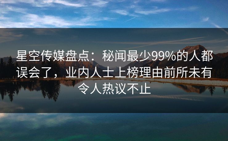 星空传媒盘点：秘闻最少99%的人都误会了，业内人士上榜理由前所未有令人热议不止