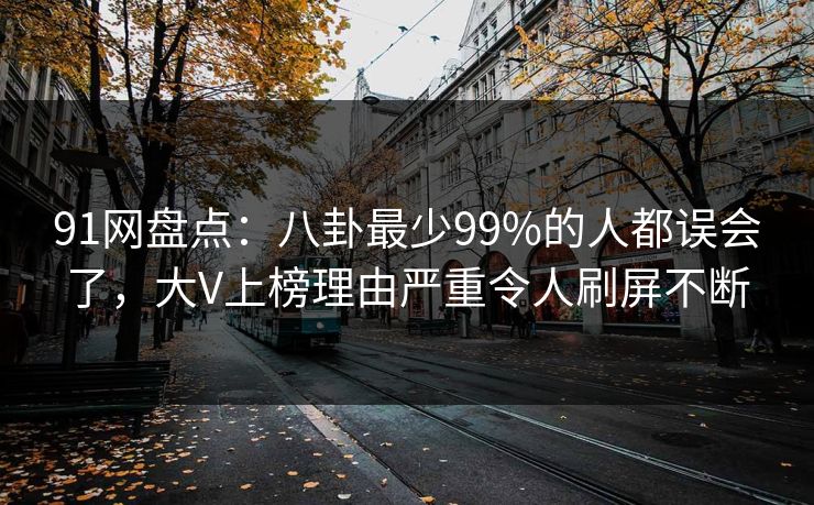 91网盘点：八卦最少99%的人都误会了，大V上榜理由严重令人刷屏不断