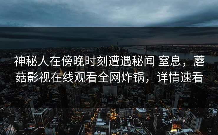 神秘人在傍晚时刻遭遇秘闻 窒息，蘑菇影视在线观看全网炸锅，详情速看