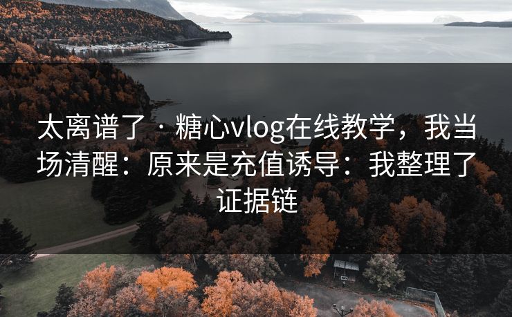 太离谱了 · 糖心vlog在线教学,我当场清醒:原来是充值诱导:我整理了证据链 太离谱了 · 糖心vlog在线教学,我当场清醒:原来是充值诱导:我整理了证据链