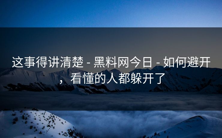这事得讲清楚 - 黑料网今日 - 如何避开，看懂的人都躲开了