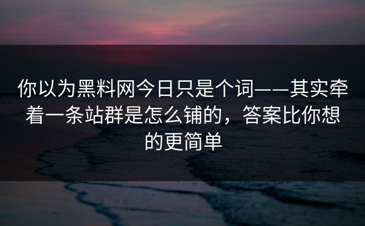 你以为黑料网今日只是个词——其实牵着一条站群是怎么铺的,答案比你想的更简单 你以为黑料网今日只是个词——其实牵着一条站群是怎么铺的,答案比你想的更简单
