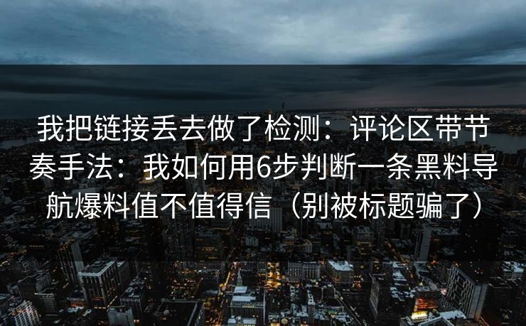我把链接丢去做了检测：评论区带节奏手法：我如何用6步判断一条黑料导航爆料值不值得信（别被标题骗了）