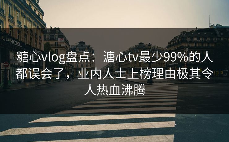 糖心vlog盘点：溏心tv最少99%的人都误会了，业内人士上榜理由极其令人热血沸腾