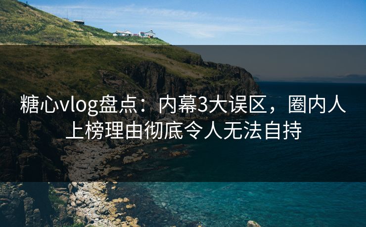 糖心vlog盘点:内幕3大误区,圈内人上榜理由彻底令人无法自持 糖心vlog盘点:内幕3大误区,圈内人上榜理由彻底令人无法自持