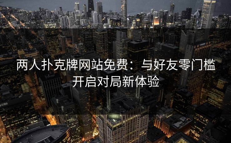 两人扑克牌网站免费：与好友零门槛开启对局新体验
