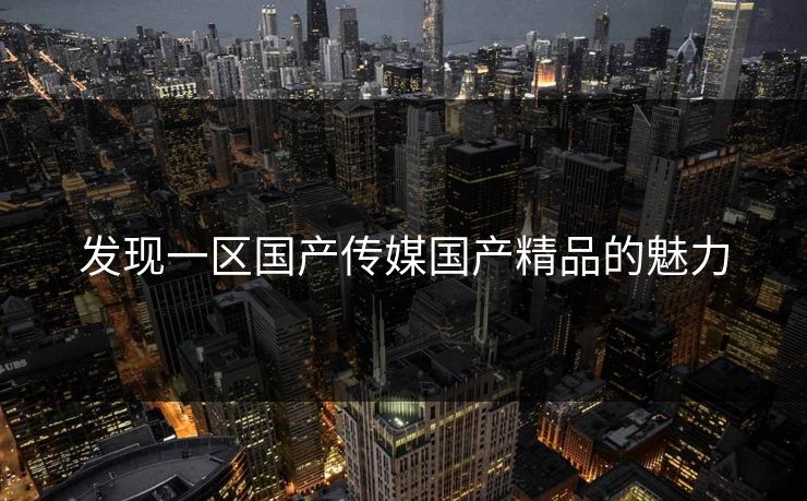 发现一区国产传媒国产精品的魅力