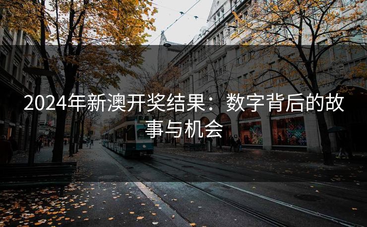 2024年新澳开奖结果:数字背后的故事与机会 2024年新澳开奖结果:数字背后的故事与机会
