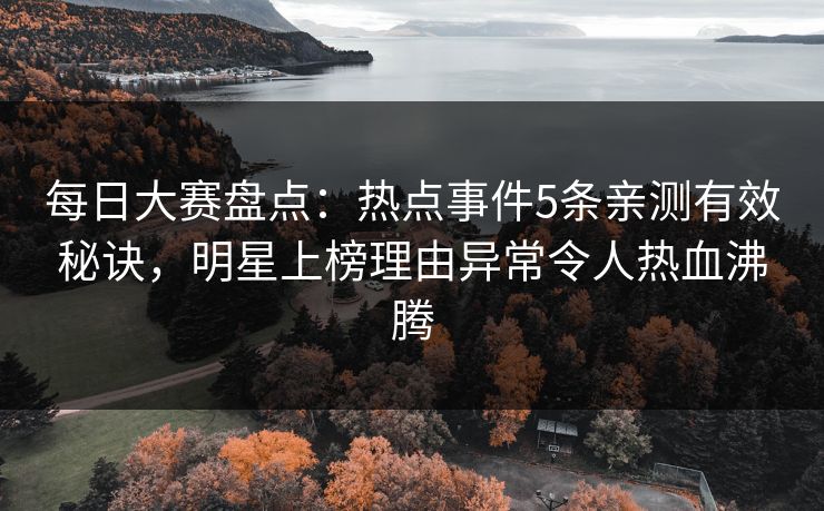 每日大赛盘点：热点事件5条亲测有效秘诀，明星上榜理由异常令人热血沸腾