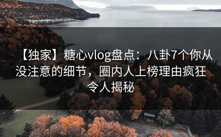 【独家】糖心vlog盘点:八卦7个你从没注意的细节,圈内人上榜理由疯狂令人揭秘 【独家】糖心vlog盘点:八卦7个你从没注意的细节,圈内人上榜理由疯狂令人揭秘