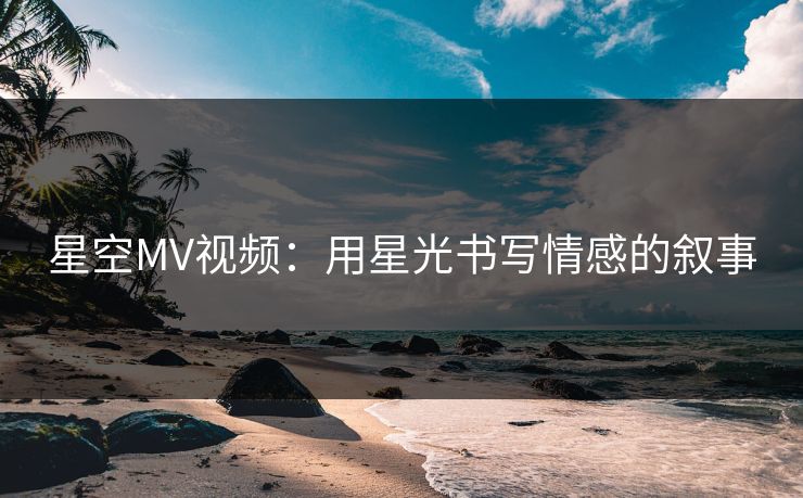 星空MV视频:用星光书写情感的叙事 星空MV视频:用星光书写情感的叙事