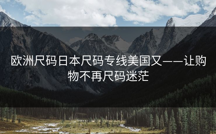 欧洲尺码日本尺码专线美国又——让购物不再尺码迷茫