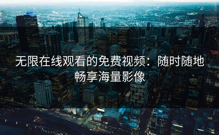 无限在线观看的免费视频：随时随地畅享海量影像