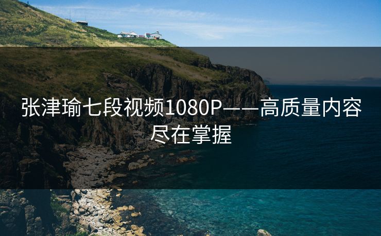 张津瑜七段视频1080P——高质量内容尽在掌握
