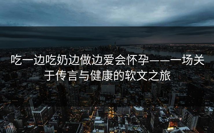 吃一边吃奶边做边爱会怀孕——一场关于传言与健康的软文之旅
