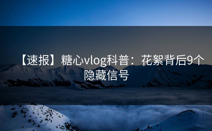 【速报】糖心vlog科普：花絮背后9个隐藏信号