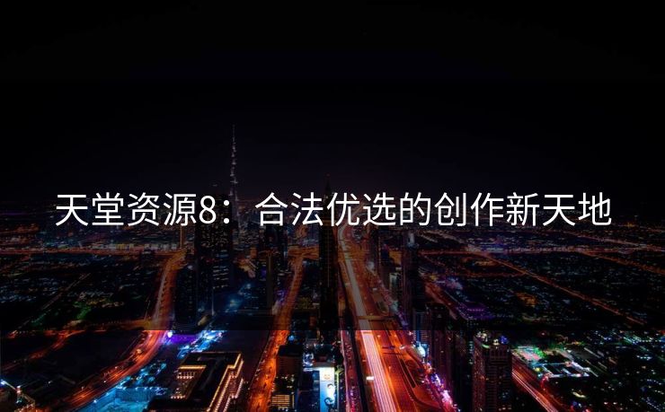 天堂资源8:合法优选的创作新天地 天堂资源8:合法优选的创作新天地