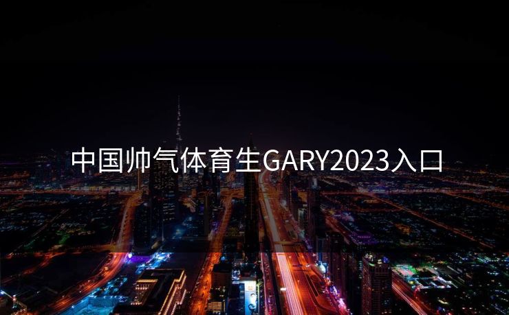 中国帅气体育生GARY2023入口 中国帅气体育生GARY2023入口