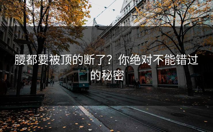 腰都要被顶的断了?你绝对不能错过的秘密 腰都要被顶的断了?你绝对不能错过的秘密