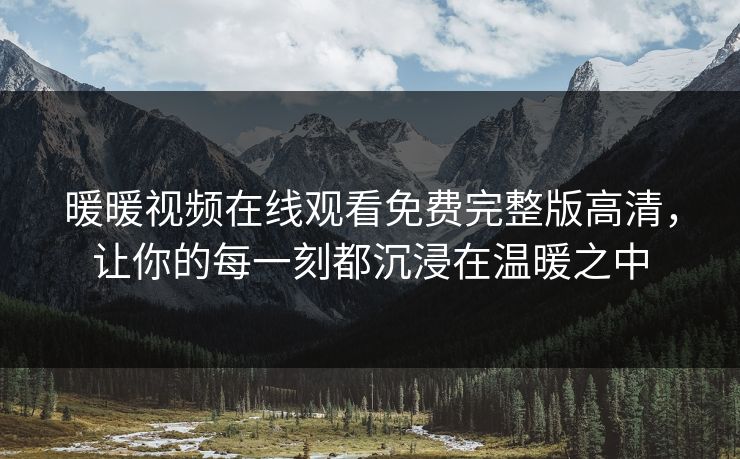暖暖视频在线观看免费完整版高清,让你的每一刻都沉浸在温暖之中 暖暖视频在线观看免费完整版高清,让你的每一刻都沉浸在温暖之中