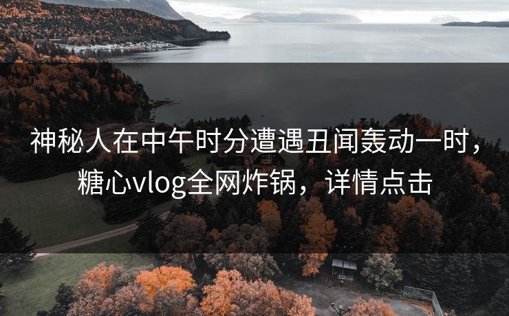 神秘人在中午时分遭遇丑闻轰动一时,糖心vlog全网炸锅,详情点击 神秘人在中午时分遭遇丑闻轰动一时,糖心vlog全网炸锅,详情点击