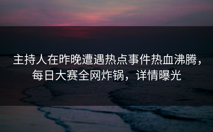 主持人在昨晚遭遇热点事件热血沸腾,每日大赛全网炸锅,详情曝光 主持人在昨晚遭遇热点事件热血沸腾,每日大赛全网炸锅,详情曝光