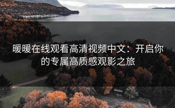 暖暖在线观看高清视频中文:开启你的专属高质感观影之旅 暖暖在线观看高清视频中文:开启你的专属高质感观影之旅