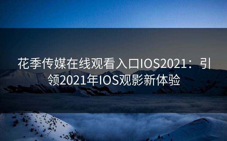 花季传媒在线观看入口IOS2021:引领2021年IOS观影新体验 花季传媒在线观看入口IOS2021:引领2021年IOS观影新体验