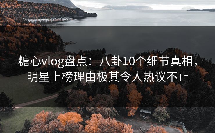 糖心vlog盘点:八卦10个细节真相,明星上榜理由极其令人热议不止 糖心vlog盘点:八卦10个细节真相,明星上榜理由极其令人热议不止