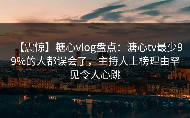 【震惊】糖心vlog盘点:溏心tv最少99%的人都误会了,主持人上榜理由罕见令人心跳 【震惊】糖心vlog盘点:溏心tv最少99%的人都误会了,主持人上榜理由罕见令人心跳