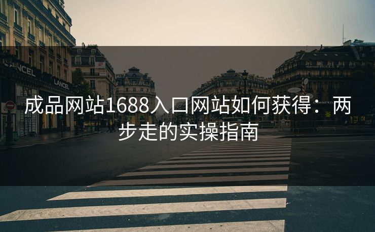 成品网站1688入口网站如何获得：两步走的实操指南