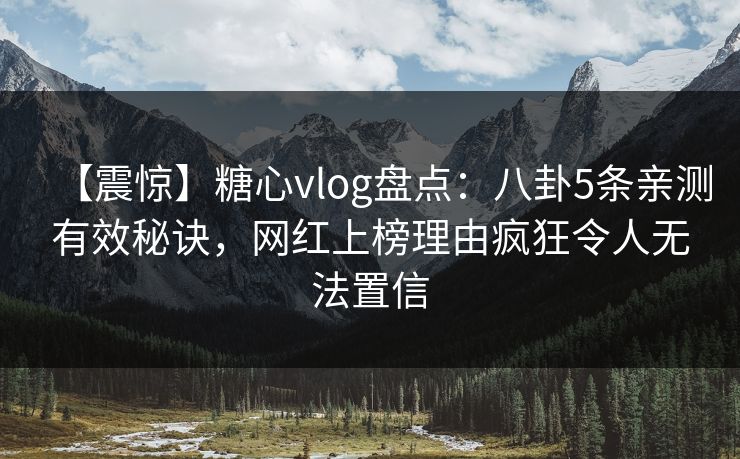 【震惊】糖心vlog盘点：八卦5条亲测有效秘诀，网红上榜理由疯狂令人无法置信