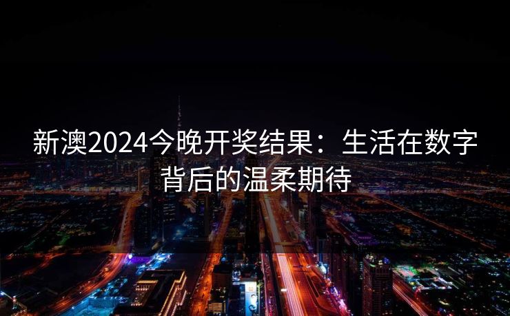 新澳2024今晚开奖结果：生活在数字背后的温柔期待