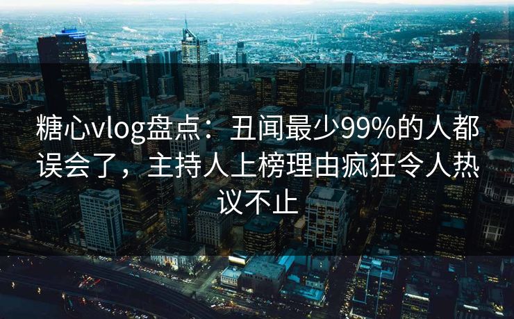 糖心vlog盘点:丑闻最少99%的人都误会了,主持人上榜理由疯狂令人热议不止 糖心vlog盘点:丑闻最少99%的人都误会了,主持人上榜理由疯狂令人热议不止