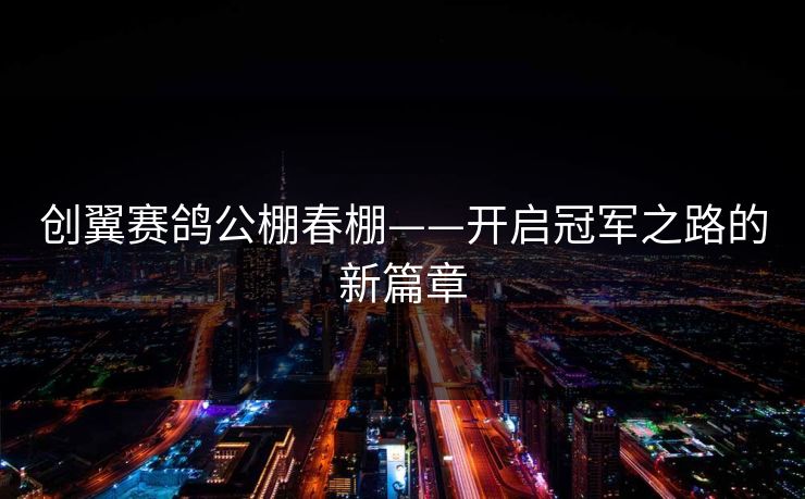创翼赛鸽公棚春棚——开启冠军之路的新篇章 创翼赛鸽公棚春棚——开启冠军之路的新篇章