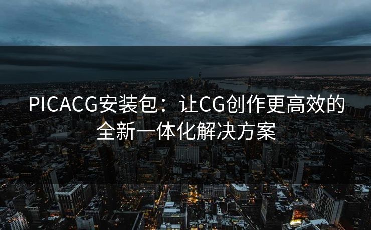PICACG安装包:让CG创作更高效的全新一体化解决方案 PICACG安装包:让CG创作更高效的全新一体化解决方案