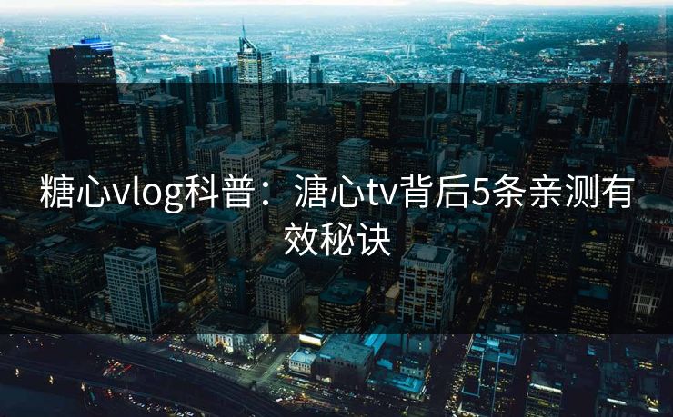 糖心vlog科普：溏心tv背后5条亲测有效秘诀