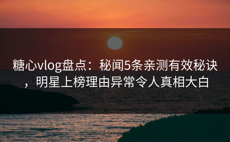 糖心vlog盘点:秘闻5条亲测有效秘诀,明星上榜理由异常令人真相大白 糖心vlog盘点:秘闻5条亲测有效秘诀,明星上榜理由异常令人真相大白