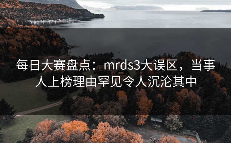 每日大赛盘点：mrds3大误区，当事人上榜理由罕见令人沉沦其中