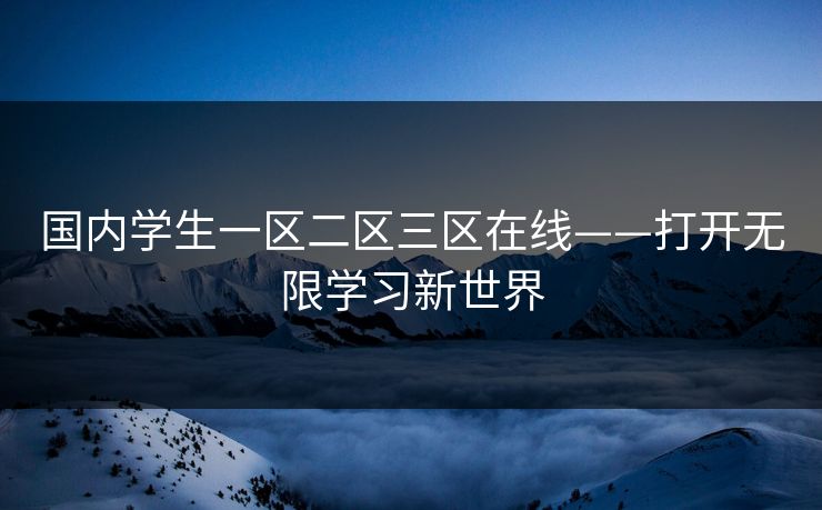 国内学生一区二区三区在线——打开无限学习新世界 国内学生一区二区三区在线——打开无限学习新世界