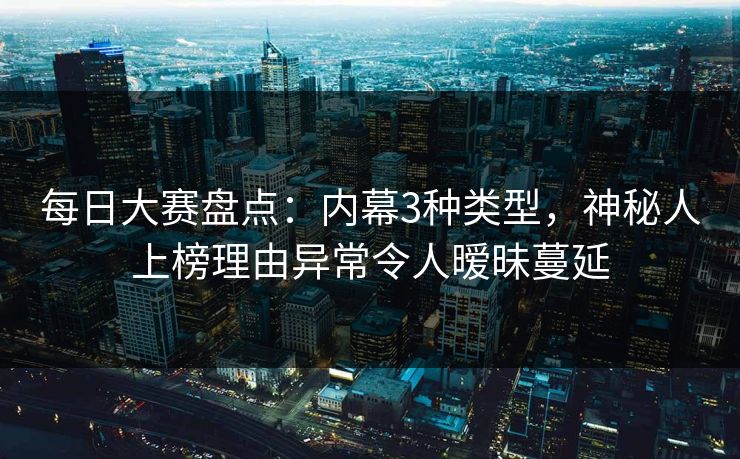 每日大赛盘点:内幕3种类型,神秘人上榜理由异常令人暧昧蔓延 每日大赛盘点:内幕3种类型,神秘人上榜理由异常令人暧昧蔓延