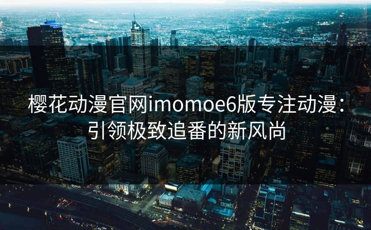 樱花动漫官网imomoe6版专注动漫:引领极致追番的新风尚 樱花动漫官网imomoe6版专注动漫:引领极致追番的新风尚
