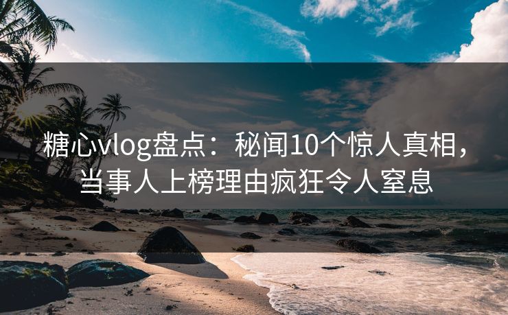 糖心vlog盘点:秘闻10个惊人真相,当事人上榜理由疯狂令人窒息 糖心vlog盘点:秘闻10个惊人真相,当事人上榜理由疯狂令人窒息
