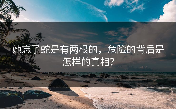 她忘了蛇是有两根的，危险的背后是怎样的真相？
