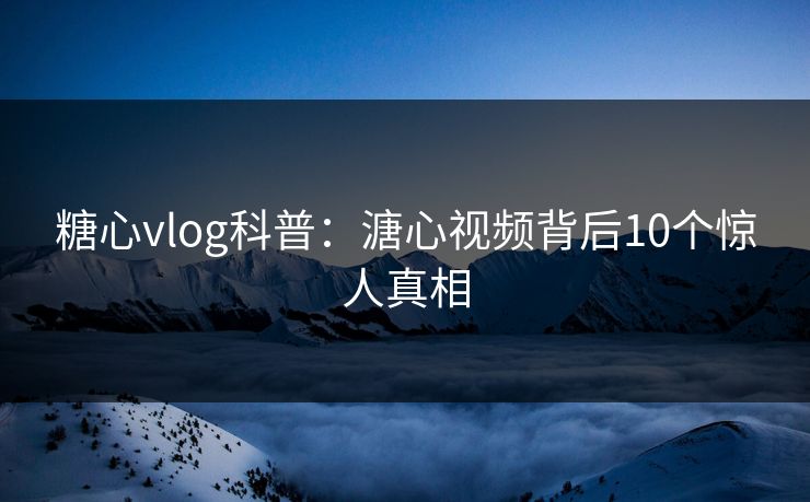 糖心vlog科普:溏心视频背后10个惊人真相 糖心vlog科普:溏心视频背后10个惊人真相