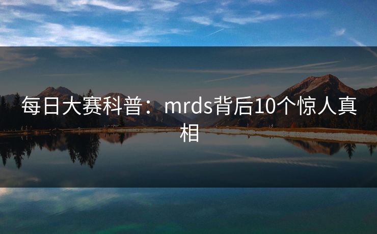 每日大赛科普:mrds背后10个惊人真相 每日大赛科普:mrds背后10个惊人真相