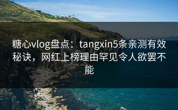 糖心vlog盘点:tangxin5条亲测有效秘诀,网红上榜理由罕见令人欲罢不能 糖心vlog盘点:tangxin5条亲测有效秘诀,网红上榜理由罕见令人欲罢不能