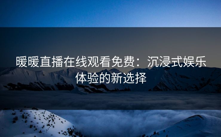 暖暖直播在线观看免费：沉浸式娱乐体验的新选择