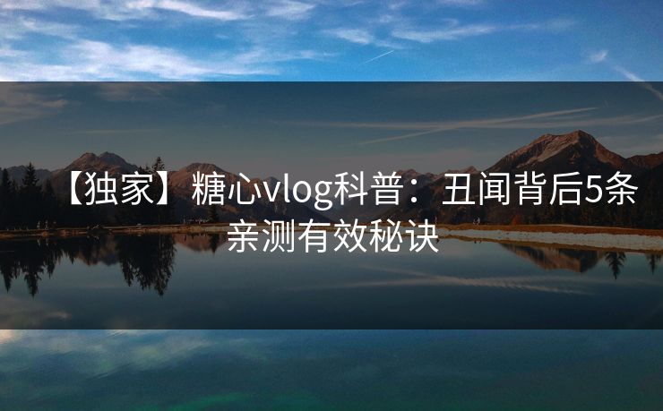 【独家】糖心vlog科普：丑闻背后5条亲测有效秘诀
