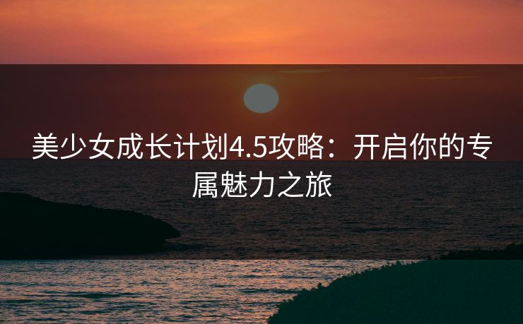 美少女成长计划4.5攻略：开启你的专属魅力之旅